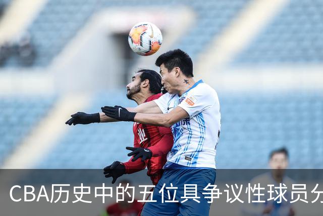 CBA历史中的五位具争议性球员分析